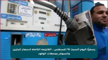 رسميًا اليوم السبت 16 أغسطس.. القائمة الكاملة لأسعار البنزين والسولار بمحطات الوقود